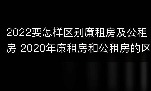 2022要怎样区别廉租房及公租房 2020年廉租房和公租房的区别