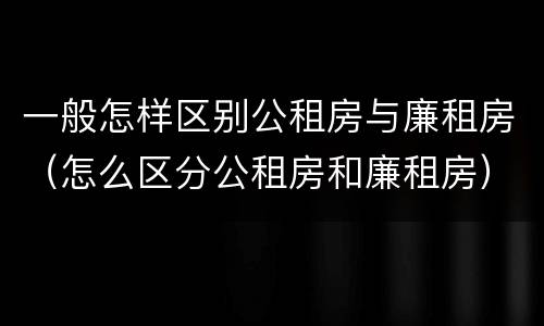 一般怎样区别公租房与廉租房（怎么区分公租房和廉租房）