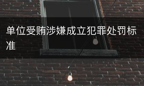 单位受贿涉嫌成立犯罪处罚标准