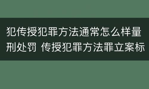 犯传授犯罪方法通常怎么样量刑处罚 传授犯罪方法罪立案标准