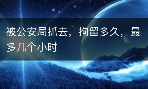 被公安局抓去，拘留多久，最多几个小时