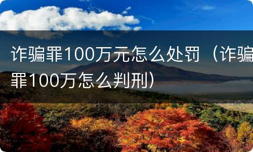 诈骗罪100万元怎么处罚（诈骗罪100万怎么判刑）