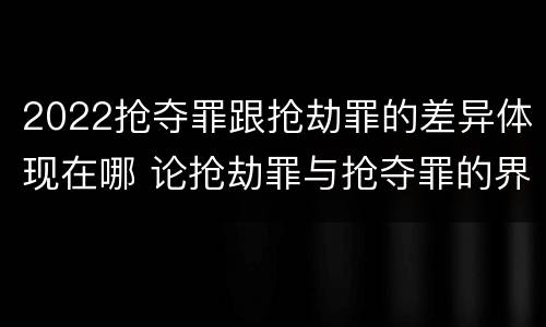 2022抢夺罪跟抢劫罪的差异体现在哪 论抢劫罪与抢夺罪的界限