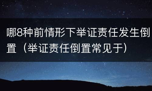 哪8种前情形下举证责任发生倒置（举证责任倒置常见于）