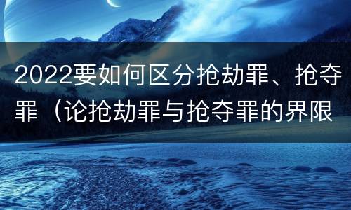 2022要如何区分抢劫罪、抢夺罪（论抢劫罪与抢夺罪的界限）