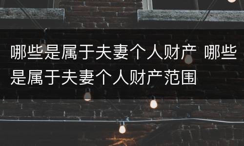 哪些是属于夫妻个人财产 哪些是属于夫妻个人财产范围