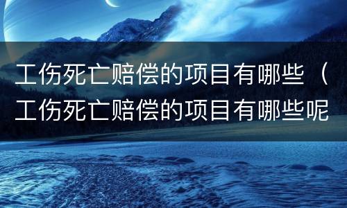 工伤死亡赔偿的项目有哪些（工伤死亡赔偿的项目有哪些呢）