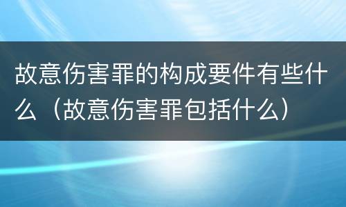 故意伤害罪的构成要件有些什么（故意伤害罪包括什么）