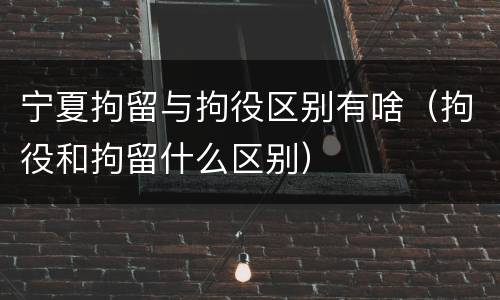 宁夏拘留与拘役区别有啥（拘役和拘留什么区别）