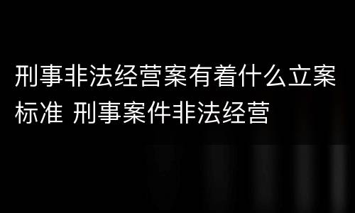 刑事非法经营案有着什么立案标准 刑事案件非法经营