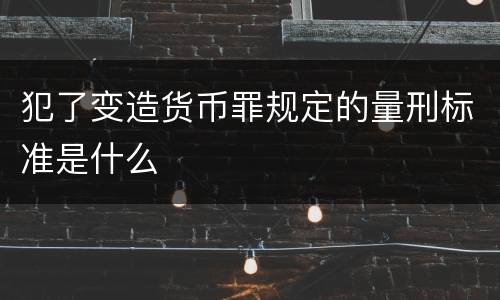 犯了变造货币罪规定的量刑标准是什么