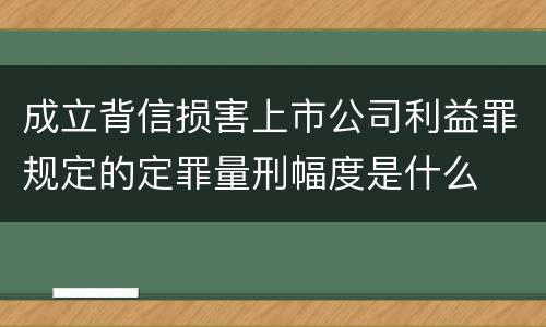 成立背信损害上市公司利益罪规定的定罪量刑幅度是什么