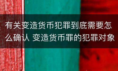 有关变造货币犯罪到底需要怎么确认 变造货币罪的犯罪对象