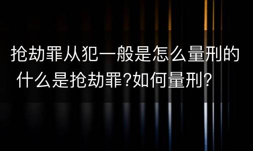 抢劫罪从犯一般是怎么量刑的 什么是抢劫罪?如何量刑?