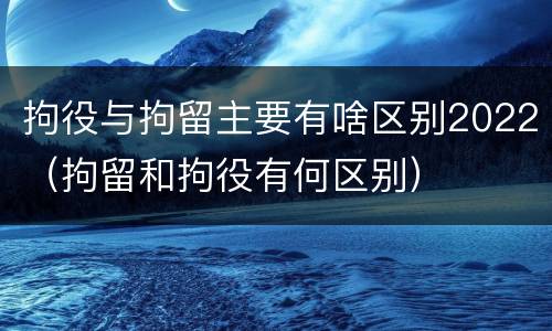 拘役与拘留主要有啥区别2022（拘留和拘役有何区别）