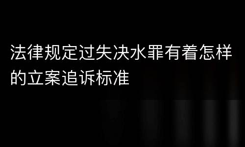 法律规定过失决水罪有着怎样的立案追诉标准