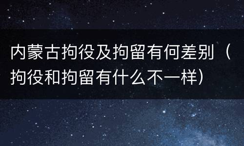 内蒙古拘役及拘留有何差别（拘役和拘留有什么不一样）