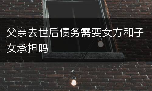父亲去世后债务需要女方和子女承担吗