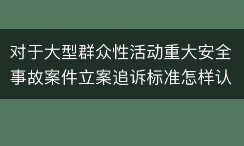 对于大型群众性活动重大安全事故案件立案追诉标准怎样认定