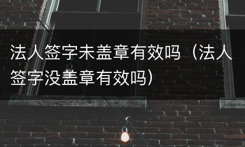 法人签字未盖章有效吗（法人签字没盖章有效吗）