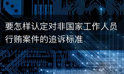 要怎样认定对非国家工作人员行贿案件的追诉标准