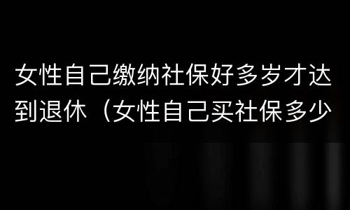 女性自己缴纳社保好多岁才达到退休（女性自己买社保多少岁退休）