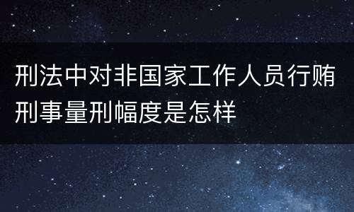 刑法中对非国家工作人员行贿刑事量刑幅度是怎样