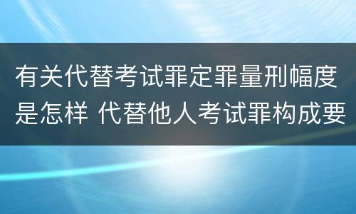 有关代替考试罪定罪量刑幅度是怎样 代替他人考试罪构成要件