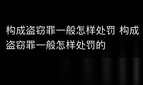构成盗窃罪一般怎样处罚 构成盗窃罪一般怎样处罚的