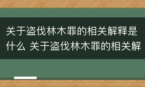 关于盗伐林木罪的相关解释是什么 关于盗伐林木罪的相关解释是什么呢