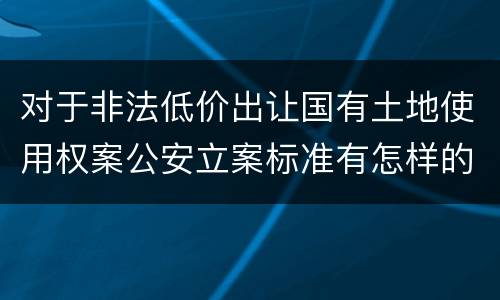 对于非法低价出让国有土地使用权案公安立案标准有怎样的规定