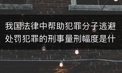 我国法律中帮助犯罪分子逃避处罚犯罪的刑事量刑幅度是什么
