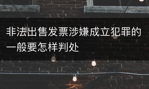 非法出售发票涉嫌成立犯罪的一般要怎样判处