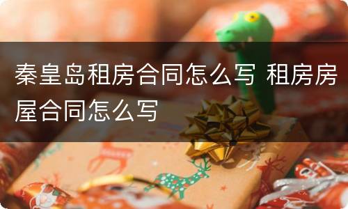 秦皇岛租房合同怎么写 租房房屋合同怎么写