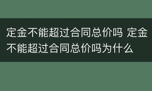 定金不能超过合同总价吗 定金不能超过合同总价吗为什么