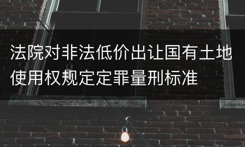 法院对非法低价出让国有土地使用权规定定罪量刑标准