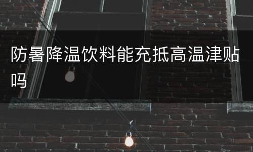 防暑降温饮料能充抵高温津贴吗