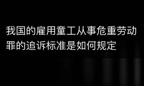 我国的雇用童工从事危重劳动罪的追诉标准是如何规定