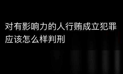 对有影响力的人行贿成立犯罪应该怎么样判刑