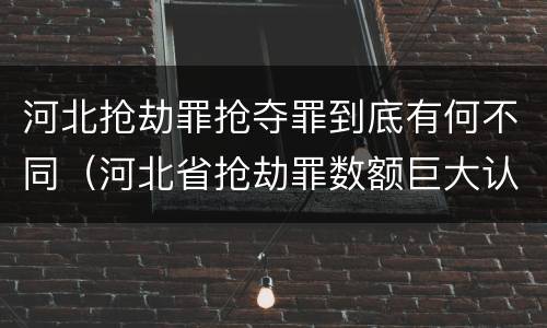 河北抢劫罪抢夺罪到底有何不同（河北省抢劫罪数额巨大认定标准）