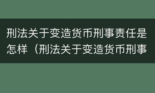 刑法关于变造货币刑事责任是怎样（刑法关于变造货币刑事责任是怎样规定的）