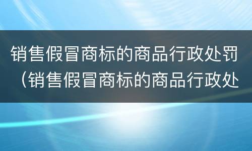 销售假冒商标的商品行政处罚（销售假冒商标的商品行政处罚决定书）