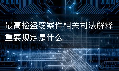 最高检盗窃案件相关司法解释重要规定是什么