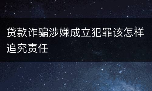 贷款诈骗涉嫌成立犯罪该怎样追究责任