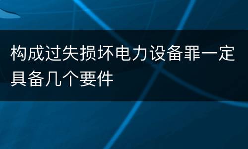 构成过失损坏电力设备罪一定具备几个要件