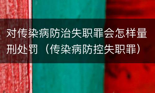 对传染病防治失职罪会怎样量刑处罚（传染病防控失职罪）