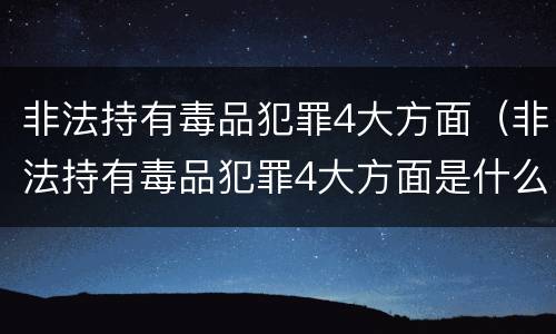 非法持有毒品犯罪4大方面（非法持有毒品犯罪4大方面是什么）