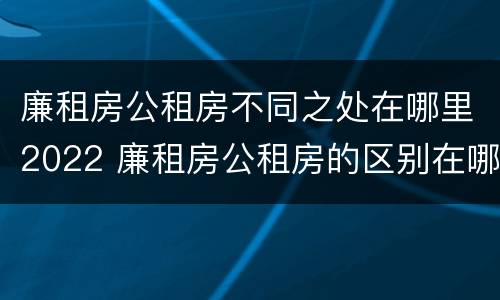廉租房公租房不同之处在哪里2022 廉租房公租房的区别在哪里
