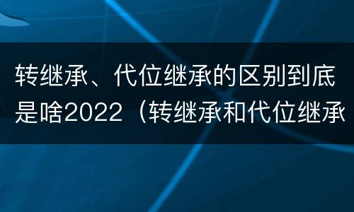 转继承、代位继承的区别到底是啥2022（转继承和代位继承的适用范围）