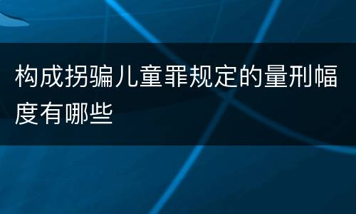 构成拐骗儿童罪规定的量刑幅度有哪些